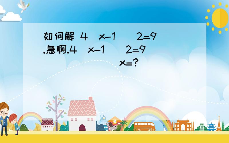 如何解 4(x-1)^2=9.急啊.4(x-1)^2=9              x=?