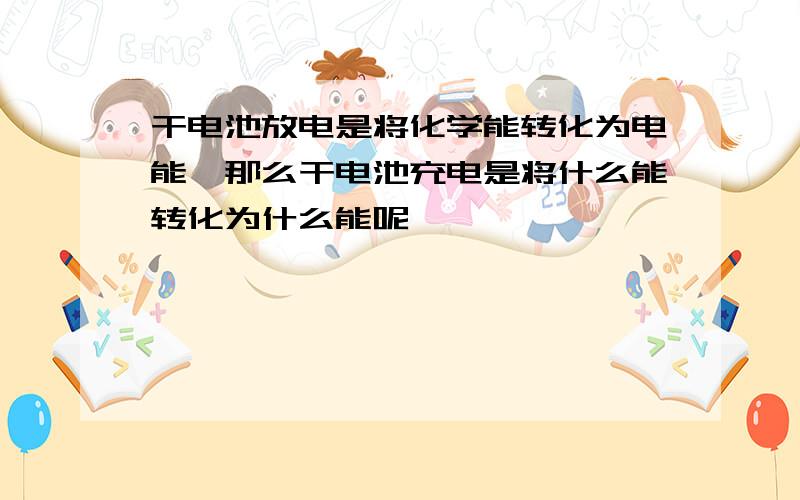 干电池放电是将化学能转化为电能,那么干电池充电是将什么能转化为什么能呢