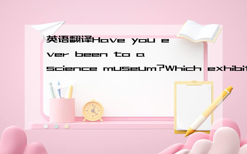 英语翻译Have you ever been to a science museum?Which exhibit do you like best?what are the children doing?Hello,peter.I haven't seen you for ages.where have you been?I've been to Xiamen.I came back yesterday.Did you have a good time there?Yes,I d