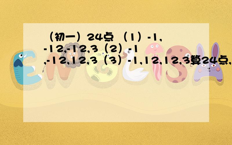 （初一）24点 （1）-1,-12,-12,3（2）-1,-12,12,3（3）-1,12,12,3算24点,有的算不出来就算了