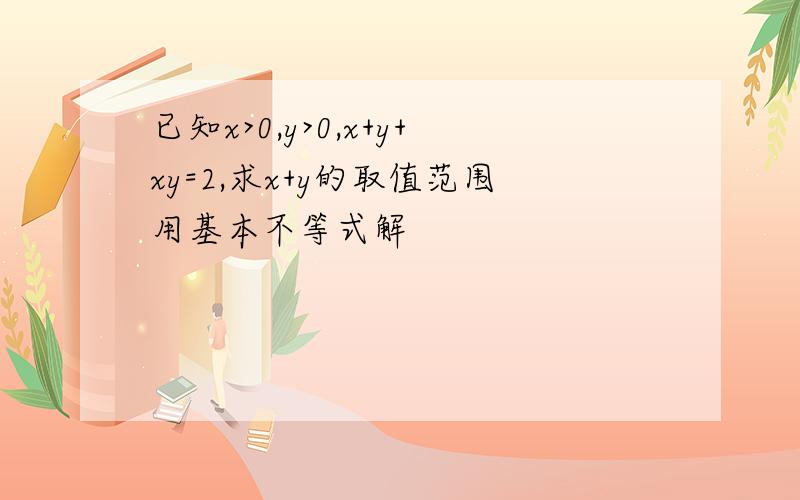 已知x>0,y>0,x+y+xy=2,求x+y的取值范围用基本不等式解