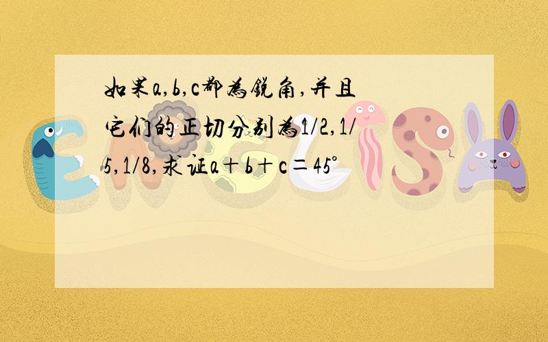 如果a,b,c都为锐角,并且它们的正切分别为1/2,1/5,1/8,求证a＋b＋c＝45°