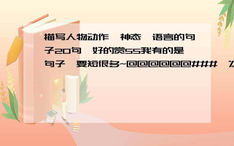 描写人物动作、神态、语言的句子20句,好的赏55我有的是句子,要短很多~@@@@@@###￥%…………&*&