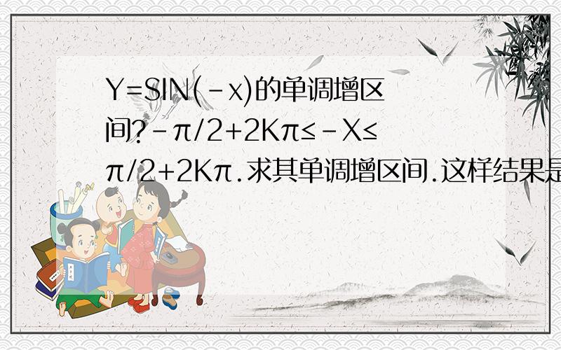 Y=SIN(-x)的单调增区间?-π/2+2Kπ≤-X≤π/2+2Kπ.求其单调增区间.这样结果是π/2－2Kπ≥X≥-π/2－2Kπ然后怎么与图不符?