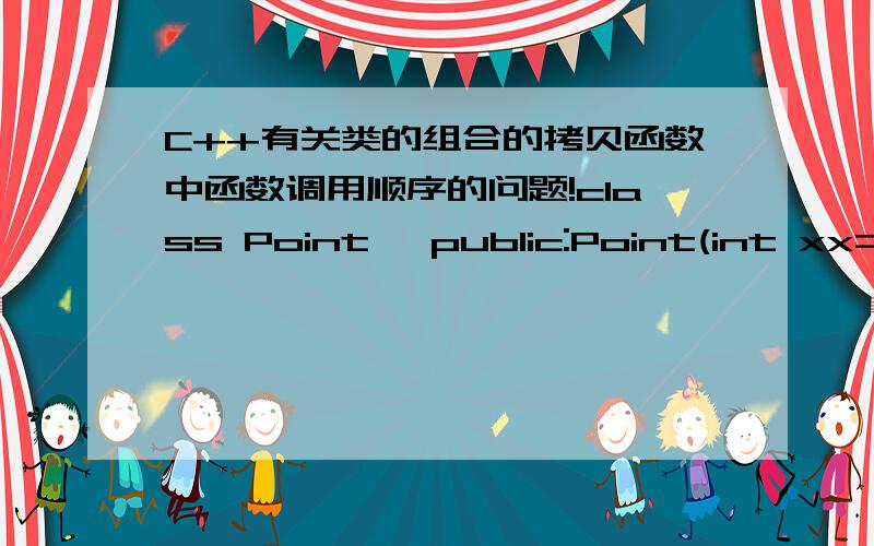 C++有关类的组合的拷贝函数中函数调用顺序的问题!class Point {public:Point(int xx=0,int yy=0){X=xx;Y=yy;cout