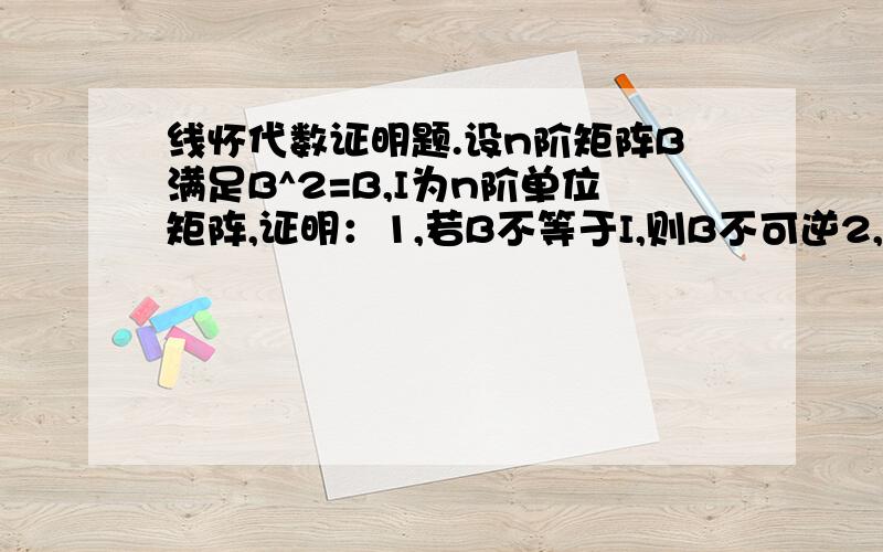 线怀代数证明题.设n阶矩阵B满足B^2=B,I为n阶单位矩阵,证明：1,若B不等于I,则B不可逆2,若A=I+B,则A可逆,且A^-1=1/2(3I-A).快考试了,求正确答案.