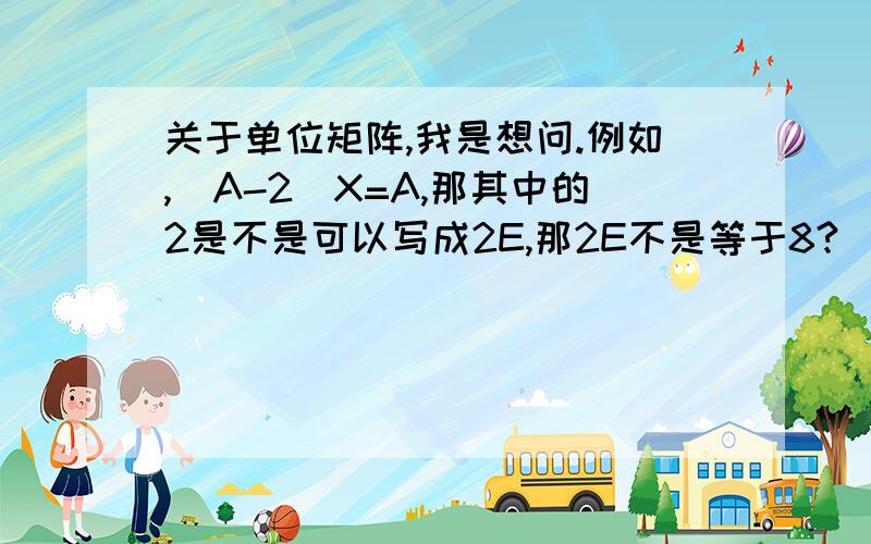 关于单位矩阵,我是想问.例如,（A-2)X=A,那其中的2是不是可以写成2E,那2E不是等于8?