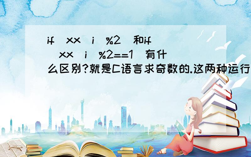 if(xx[i]%2)和if(xx[i]%2==1)有什么区别?就是C语言求奇数的.这两种运行出来的就不一样.如果xx[i]都是整数呢,不过有负数 我知道答案了,因为-1%2=-1的,所以后者计算方法没把负奇数计算进去因此我认