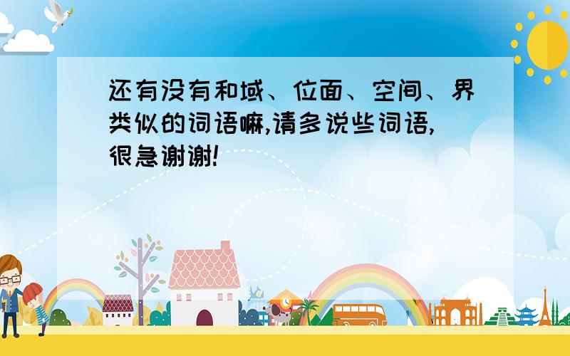 还有没有和域、位面、空间、界类似的词语嘛,请多说些词语,很急谢谢!