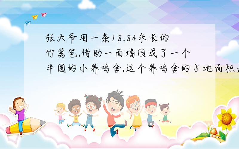 张大爷用一条18.84米长的竹篱笆,借助一面墙围成了一个半圆的小养鸡舍,这个养鸡舍的占地面积是多少平方米?18.84米是一个半圆加一条直径的长度，并非只是一个半圆