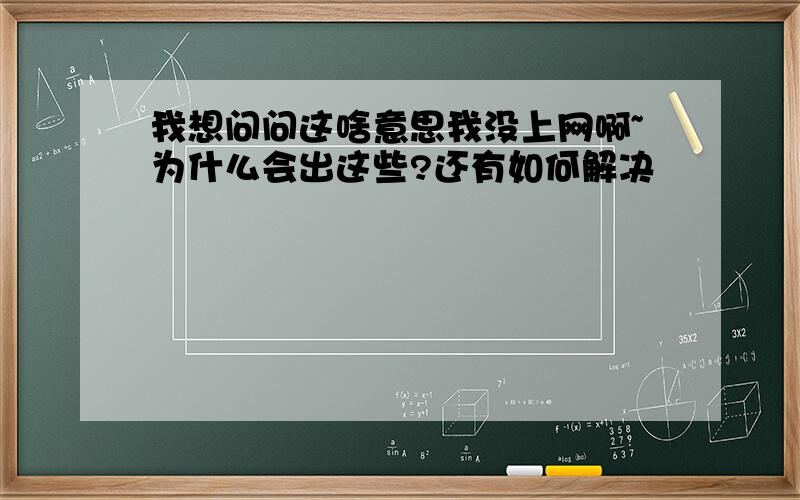 我想问问这啥意思我没上网啊~为什么会出这些?还有如何解决