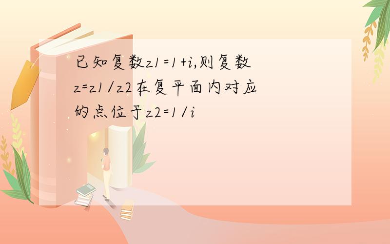 已知复数z1=1+i,则复数z=z1/z2在复平面内对应的点位于z2=1/i