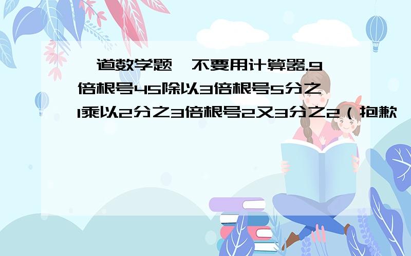 一道数学题,不要用计算器.9倍根号45除以3倍根号5分之1乘以2分之3倍根号2又3分之2（抱歉,算式打不出来,自己列一下）