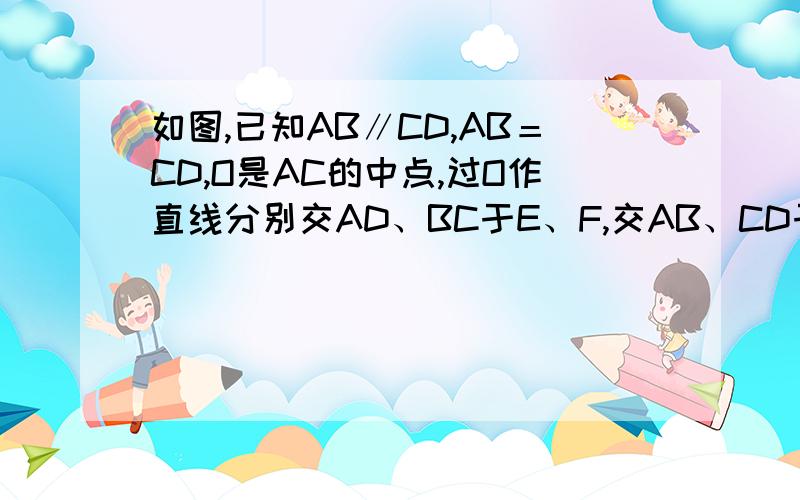 如图,已知AB∥CD,AB＝CD,O是AC的中点,过O作直线分别交AD、BC于E、F,交AB、CD于G、H.(1)证明:AD∥BC(2)OE与OF是否相等,请说明理由.