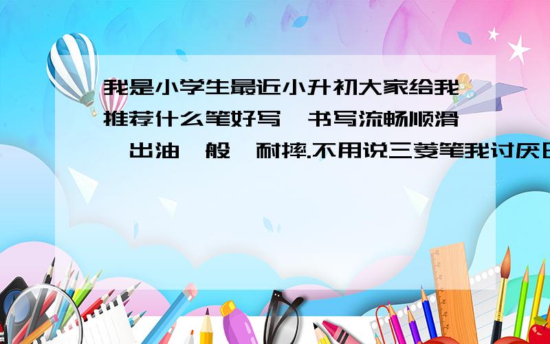 我是小学生最近小升初大家给我推荐什么笔好写,书写流畅顺滑,出油一般,耐摔.不用说三菱笔我讨厌日货!顺便祝大家万事如意