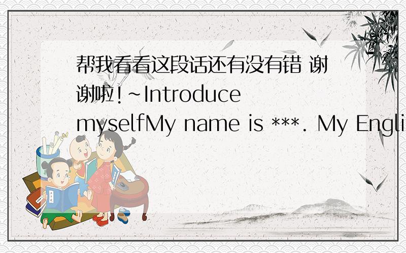 帮我看看这段话还有没有错 谢谢啦!~Introduce myselfMy name is ***. My English name is Candy. I have long black hair, and a pair of brown eyes. I like read books, draw pictures and dance. I like sports, every subject and too! Special in E