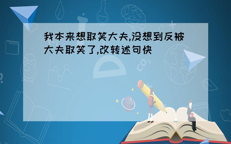 我本来想取笑大夫,没想到反被大夫取笑了,改转述句快