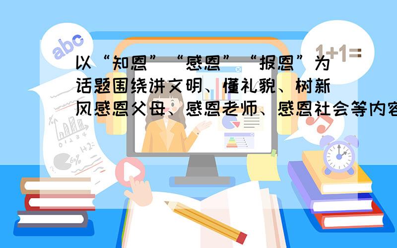 以“知恩”“感恩”“报恩”为话题围绕讲文明、懂礼貌、树新风感恩父母、感恩老师、感恩社会等内容抒发自己以书信格式写一片记叙文字数不少于800