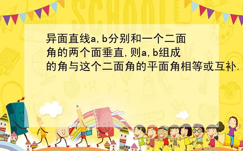 异面直线a,b分别和一个二面角的两个面垂直,则a,b组成的角与这个二面角的平面角相等或互补.