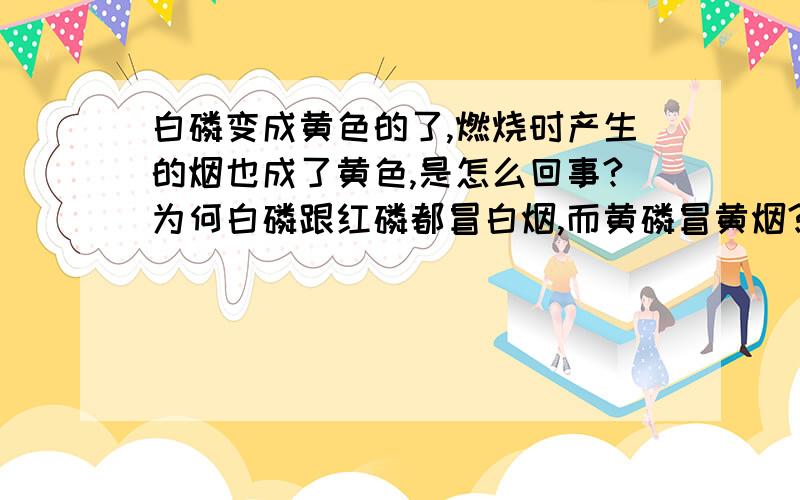 白磷变成黄色的了,燃烧时产生的烟也成了黄色,是怎么回事?为何白磷跟红磷都冒白烟,而黄磷冒黄烟?