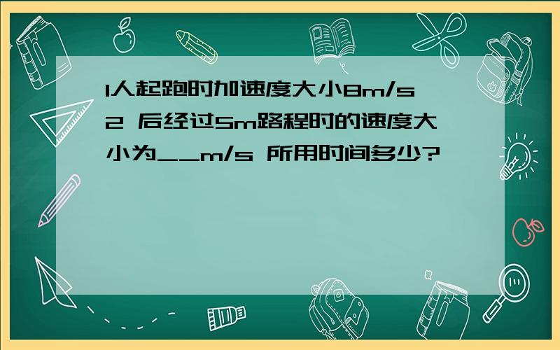 1人起跑时加速度大小8m/s2 后经过5m路程时的速度大小为__m/s 所用时间多少?