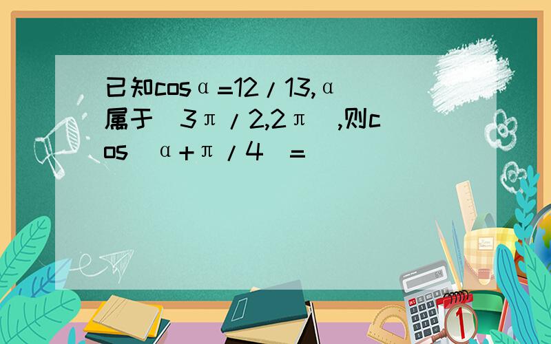 已知cosα=12/13,α属于(3π/2,2π),则cos(α+π/4)=