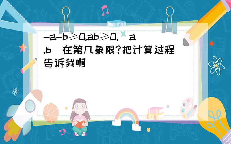 -a-b≥0,ab≥0,（a,b)在第几象限?把计算过程告诉我啊