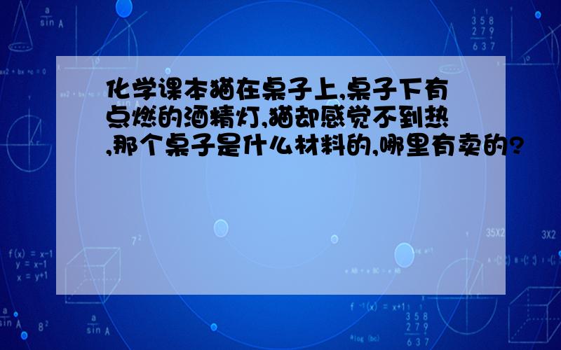 化学课本猫在桌子上,桌子下有点燃的酒精灯,猫却感觉不到热,那个桌子是什么材料的,哪里有卖的?