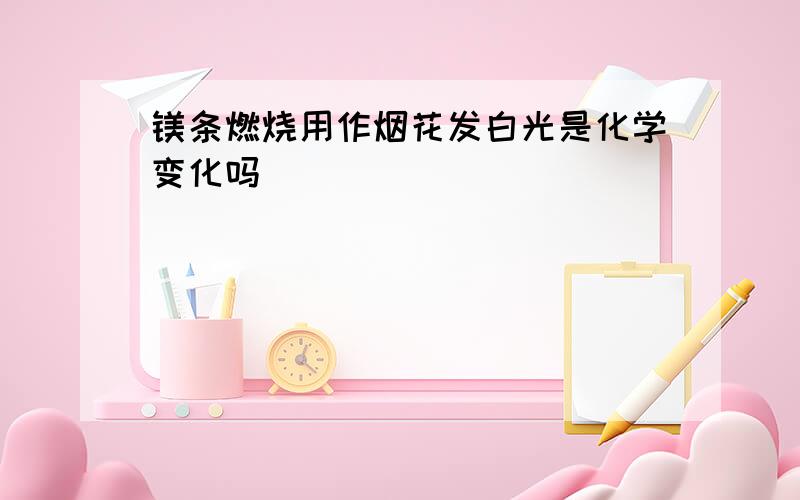 镁条燃烧用作烟花发白光是化学变化吗