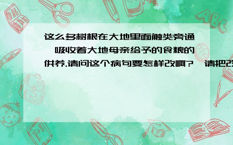 这么多树根在大地里面触类旁通,吸收着大地母亲给予的食粮的供养.请问这个病句要怎样改啊?、请把改正后的句子写下来 只有一处错误哦