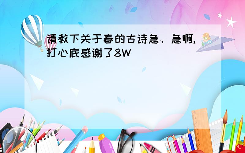 请教下关于春的古诗急、急啊,打心底感谢了8W