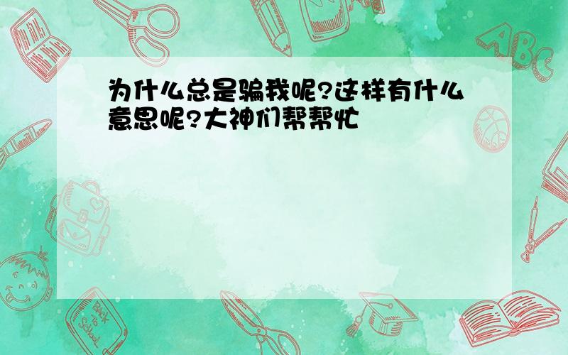 为什么总是骗我呢?这样有什么意思呢?大神们帮帮忙