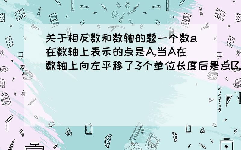 关于相反数和数轴的题一个数a在数轴上表示的点是A,当A在数轴上向左平移了3个单位长度后是点B.点A和点B表示的数恰好是相反数,那么a是几?