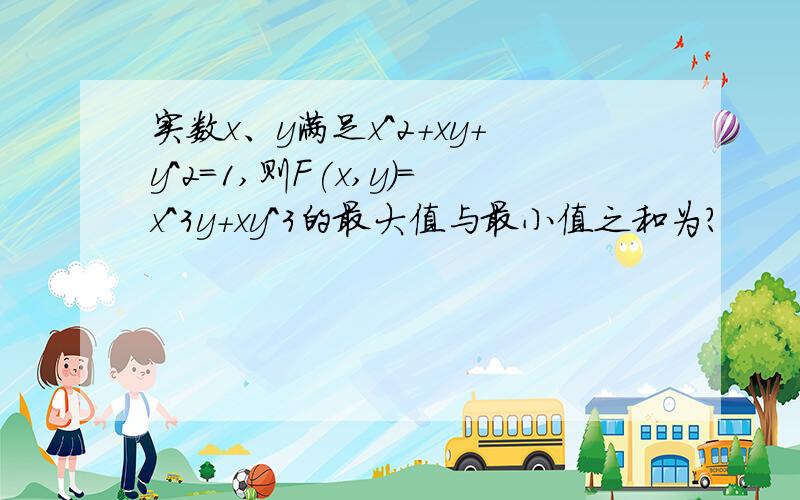 实数x、y满足x^2+xy+y^2=1,则F(x,y)=x^3y+xy^3的最大值与最小值之和为?