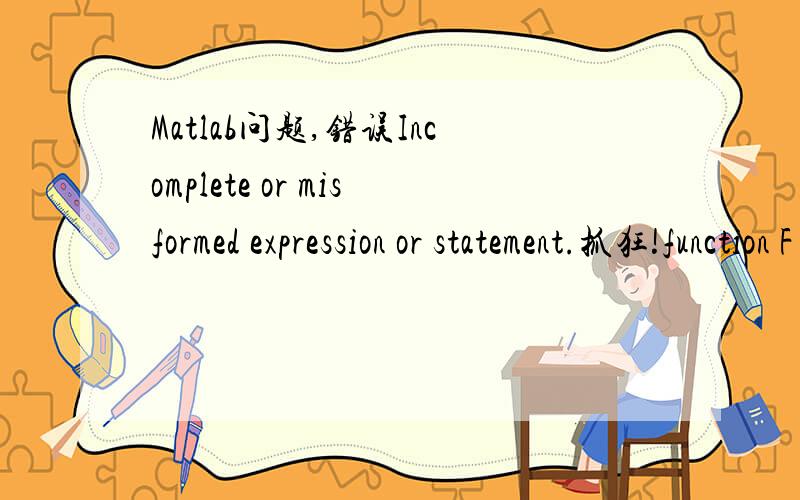 Matlab问题,错误Incomplete or misformed expression or statement.抓狂!function F= Eigenvalue_Equation(delt,M,Tg,amax)%求地震力F（前三阶振型下）% M is a mass matrix 质量矩阵% delt 柔度矩阵% V is a eigenvector特征向量矩阵%