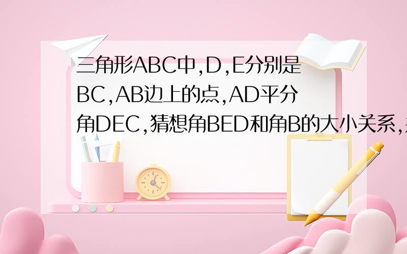 三角形ABC中,D,E分别是BC,AB边上的点,AD平分角DEC,猜想角BED和角B的大小关系,并说明理由如题 快