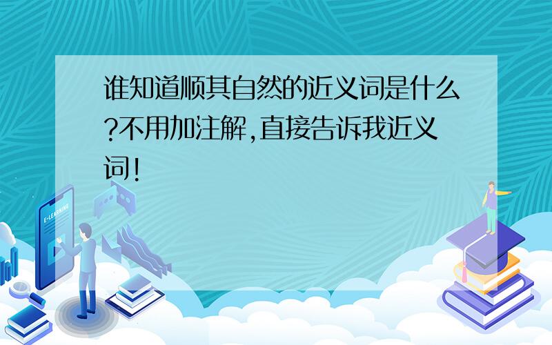 谁知道顺其自然的近义词是什么?不用加注解,直接告诉我近义词!