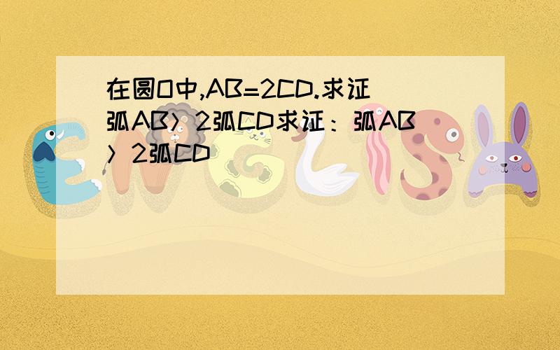 在圆O中,AB=2CD.求证弧AB＞2弧CD求证：弧AB＞2弧CD