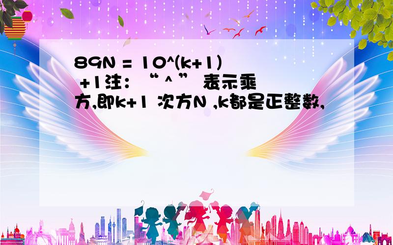 89N = 10^(k+1) +1注：“ ^ ” 表示乘方,即k+1 次方N ,k都是正整数,