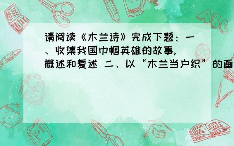 请阅读《木兰诗》完成下题：一、收集我国巾帼英雄的故事,幷概述和复述 二、以“木兰当户织”的画面想像第二题是要写一段话