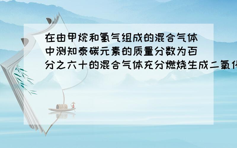 在由甲烷和氢气组成的混合气体中测知泰碳元素的质量分数为百分之六十的混合气体充分燃烧生成二氧化碳和水的质量比为 A.11:18 B22:9 C.1:1 D11:27