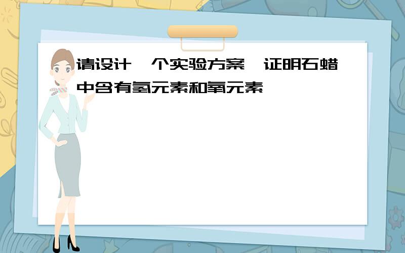 请设计一个实验方案,证明石蜡中含有氢元素和氧元素