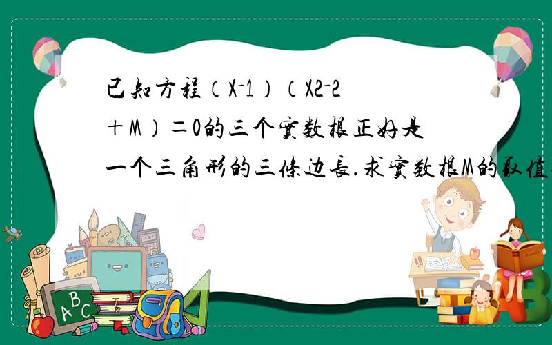 已知方程（X－1）（X2－2＋M）＝0的三个实数根正好是一个三角形的三条边长.求实数根M的取值范围