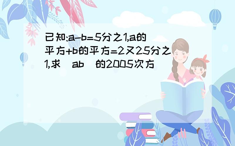 已知:a-b=5分之1,a的平方+b的平方=2又25分之1,求(ab)的2005次方