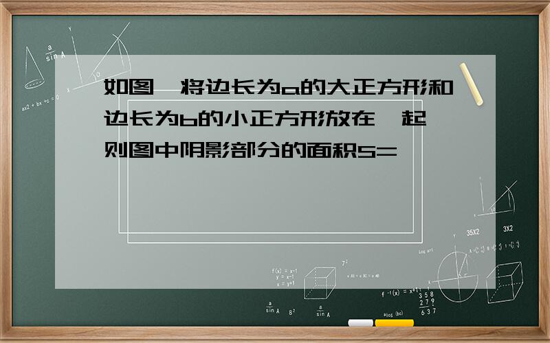 如图,将边长为a的大正方形和边长为b的小正方形放在一起,则图中阴影部分的面积S=