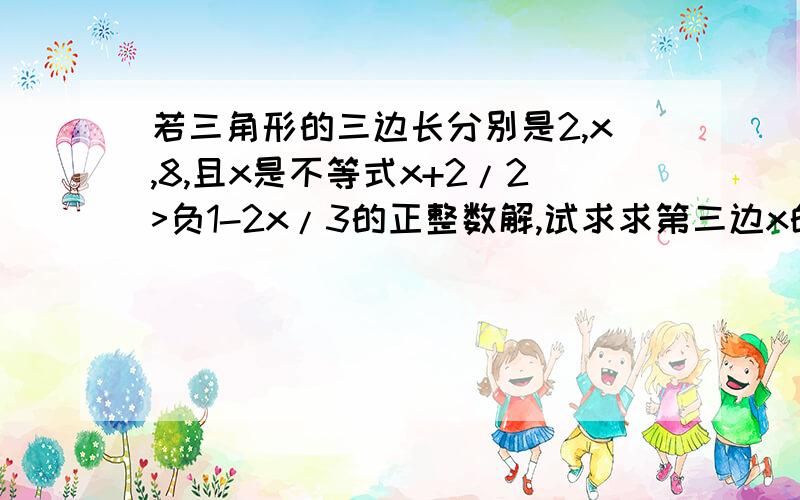 若三角形的三边长分别是2,x,8,且x是不等式x+2/2>负1-2x/3的正整数解,试求求第三边x的长 用不等式