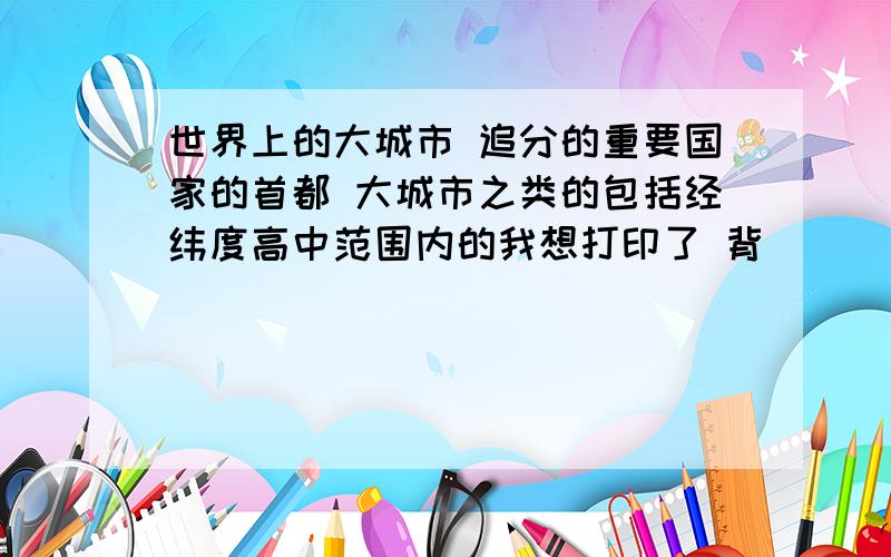 世界上的大城市 追分的重要国家的首都 大城市之类的包括经纬度高中范围内的我想打印了 背