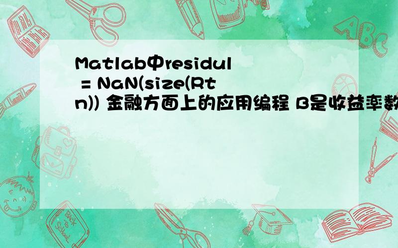 Matlab中residul = NaN(size(Rtn)) 金融方面上的应用编程 B是收益率数据 C = NaN(size(B));for i= 1:30Y = B(:,i);X = NaN(size(B,1),34);题中的residul=C Rtn=B