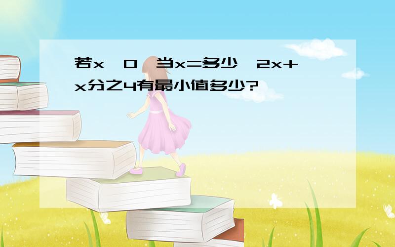 若x>0,当x=多少,2x+x分之4有最小值多少?