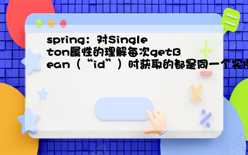 spring：对Singleton属性的理解每次getBean（“id”）时获取的都是同一个实例如果对这个实例进行了变化再使用getBean（“id”）得到的就是变化后的实力如果设置为false,则每次获取的是新创建的